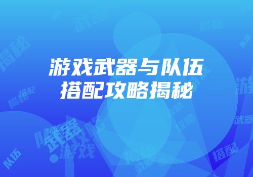 游戏武器与队伍搭配攻略揭秘