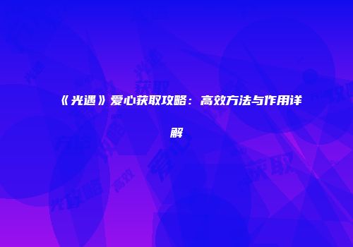 《光遇》爱心获取攻略：高效方法与作用详解