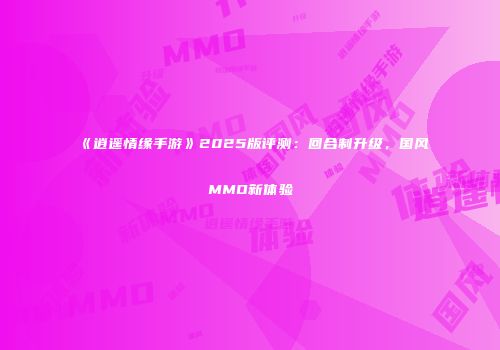 《逍遥情缘手游》2025版评测：回合制升级，国风MMO新体验