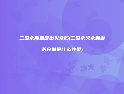 三国杀能连续出火杀吗(三国杀火杀和雷杀分别是什么效果)