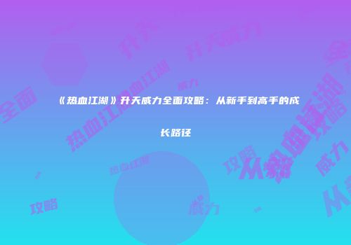 《热血江湖》升天威力全面攻略：从新手到高手的成长路径