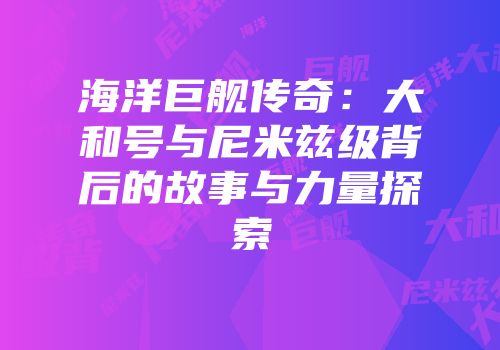 海洋巨舰传奇：大和号与尼米兹级背后的故事与力量探索