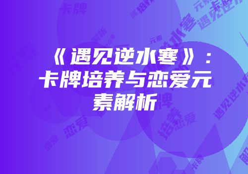 《遇见逆水寒》：卡牌培养与恋爱元素解析
