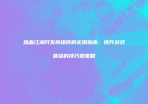 热血江湖开发商提供的实用指南：提升游戏体验的技巧和策略