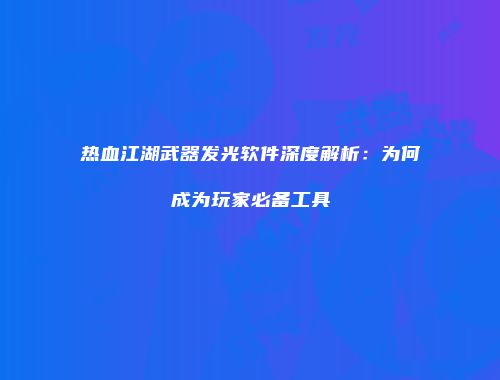 热血江湖武器发光软件深度解析：为何成为玩家必备工具