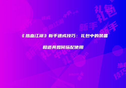 《热血江湖》新手速成技巧：礼包中的装备和道具如何搭配使用
