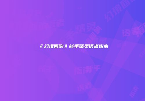 《幻境回响》新手精灵语者指南