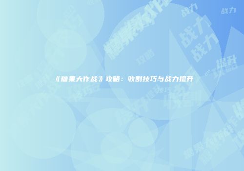 《糖果大作战》攻略：收割技巧与战力提升