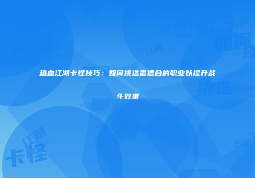 热血江湖卡怪技巧：如何挑选最适合的职业以提升战斗效果