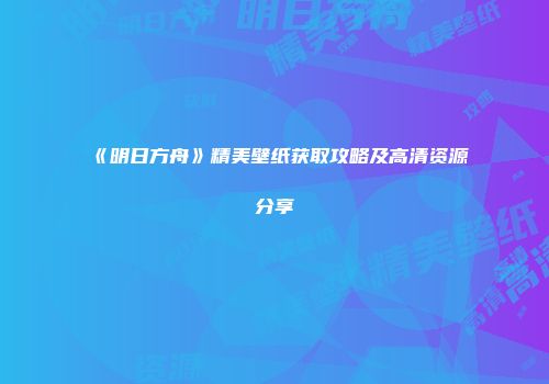 《明日方舟》精美壁纸获取攻略及高清资源分享