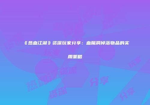 《热血江湖》资深玩家分享：血魔洞掉落物品的实用策略