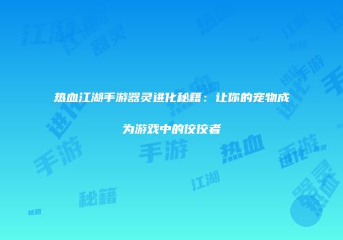 热血江湖手游器灵进化秘籍：让你的宠物成为游戏中的佼佼者