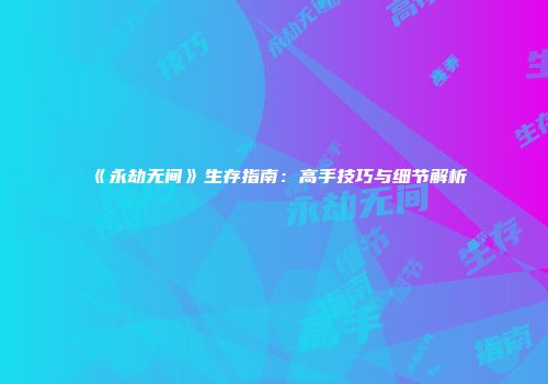 《永劫无间》生存指南：高手技巧与细节解析