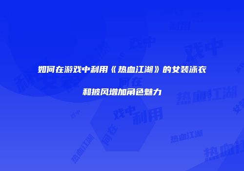 如何在游戏中利用《热血江湖》的女装泳衣和披风增加角色魅力