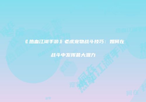 《热血江湖手游》老虎宠物战斗技巧：如何在战斗中发挥最大潜力