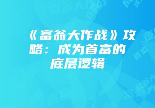 《富翁大作战》攻略：成为首富的底层逻辑