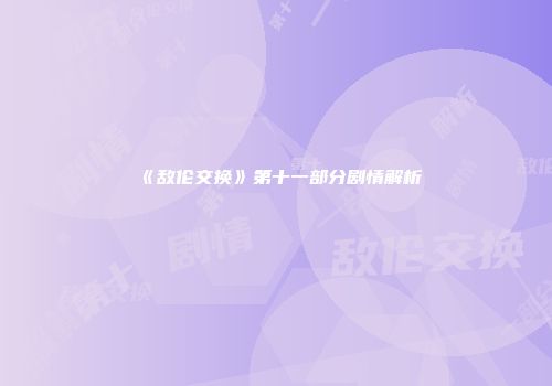 《敌伦交换》第十一部分剧情解析