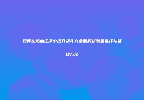 如何在热血江湖中提升战斗力全面解析装备选择与强化方法