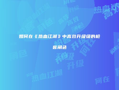 如何在《热血江湖》中高效升级级的枪客角色