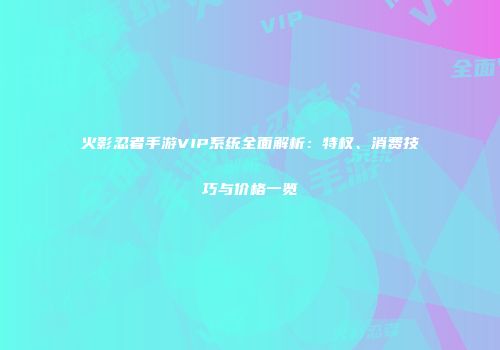 火影忍者手游VIP系统全面解析：特权、消费技巧与价格一览