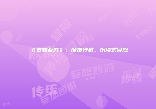 《妄想西游》：颠覆传统，沉浸式冒险