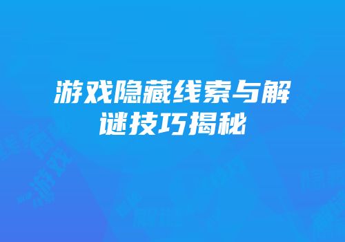 游戏隐藏线索与解谜技巧揭秘