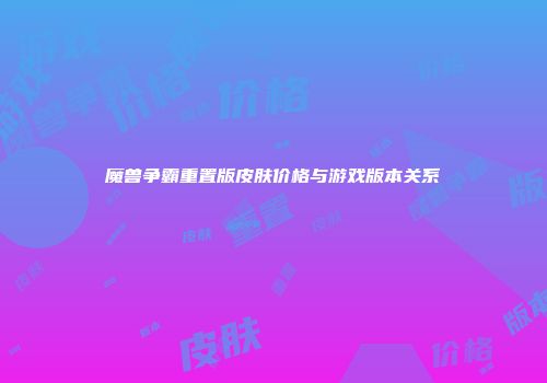 魔兽争霸重置版皮肤价格与游戏版本关系