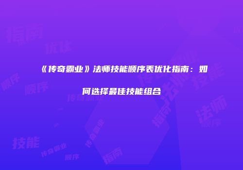 《传奇霸业》法师技能顺序表优化指南：如何选择最佳技能组合