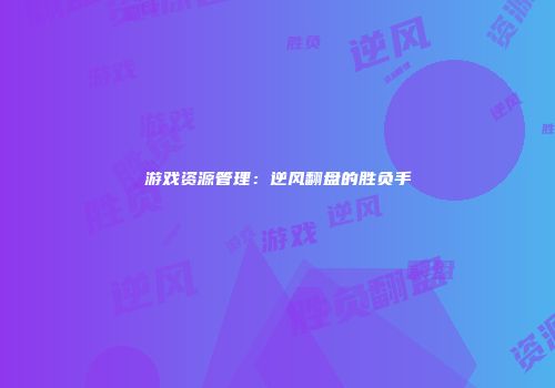 游戏资源管理：逆风翻盘的胜负手