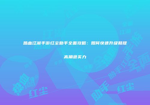 热血江湖手游红尘助手全面攻略：如何快速升级和提高角色实力