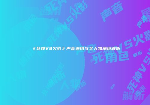 《死神VS火影》声音通用与全人物角色解析
