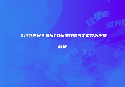 《坦克世界》S系TD玩法攻略与走位技巧深度解析