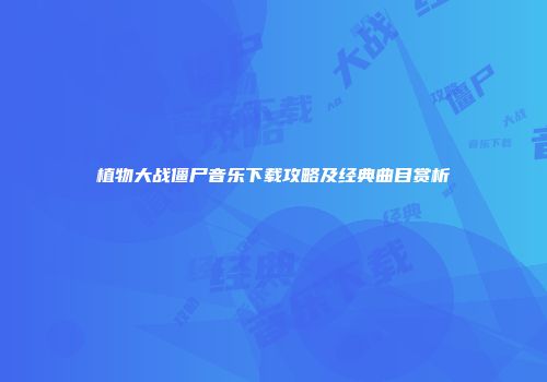 植物大战僵尸音乐下载攻略及经典曲目赏析