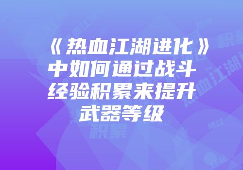 《热血江湖进化》中如何通过战斗经验积累来提升武器等级