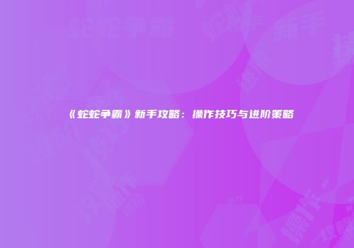 《蛇蛇争霸》新手攻略：操作技巧与进阶策略