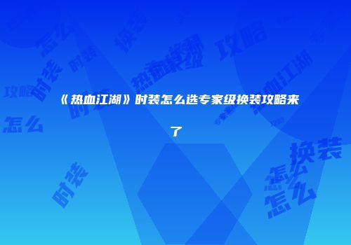 《热血江湖》时装怎么选专家级换装攻略来了
