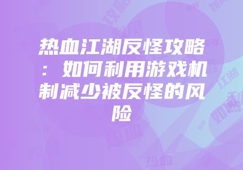 热血江湖反怪攻略：如何利用游戏机制减少被反怪的风险