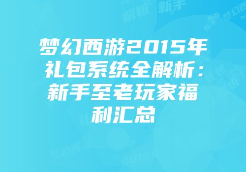 梦幻西游2015年礼包系统全解析：新手至老玩家福利汇总