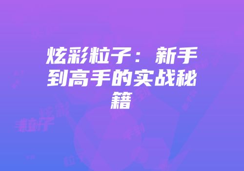 炫彩粒子：新手到高手的实战秘籍