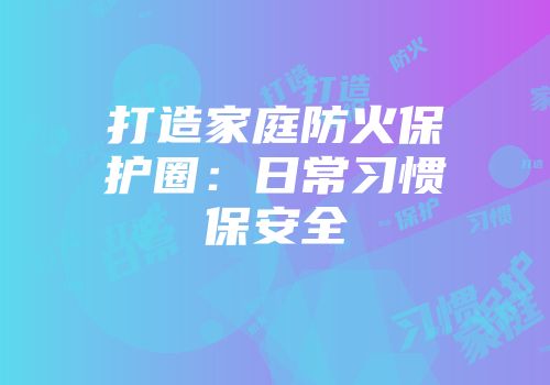 打造家庭防火保护圈：日常习惯保安全