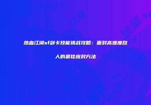 热血江湖sf剑卡技能挑战攻略：面对高难度敌人的最佳应对方法
