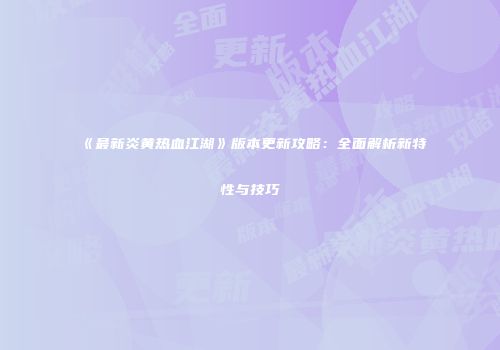 《最新炎黄热血江湖》版本更新攻略：全面解析新特性与技巧