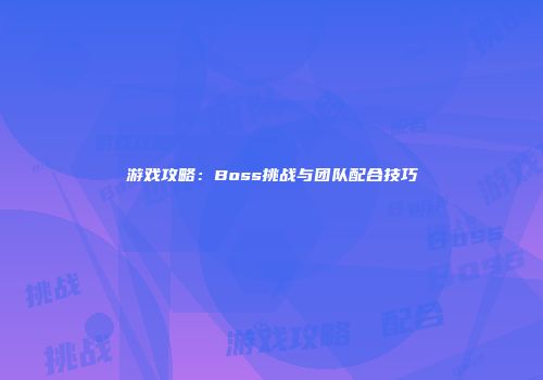 游戏攻略：Boss挑战与团队配合技巧