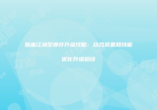 热血江湖至尊符升级攻略：结合装备和技能优化升级路径