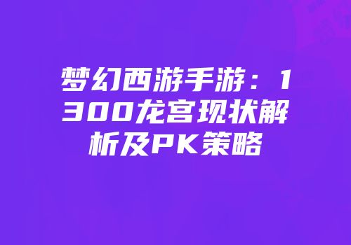梦幻西游手游：1300龙宫现状解析及PK策略