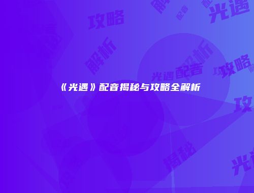 《光遇》配音揭秘与攻略全解析