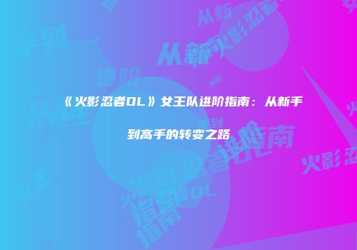 《火影忍者OL》女王队进阶指南：从新手到高手的转变之路