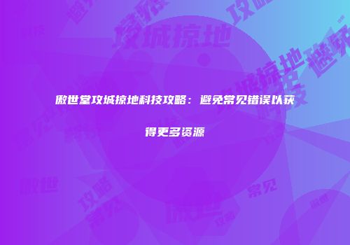傲世堂攻城掠地科技攻略：避免常见错误以获得更多资源