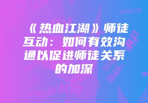 《热血江湖》师徒互动：如何有效沟通以促进师徒关系的加深