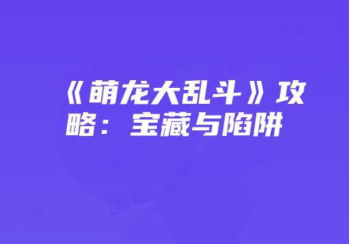 《萌龙大乱斗》攻略：宝藏与陷阱